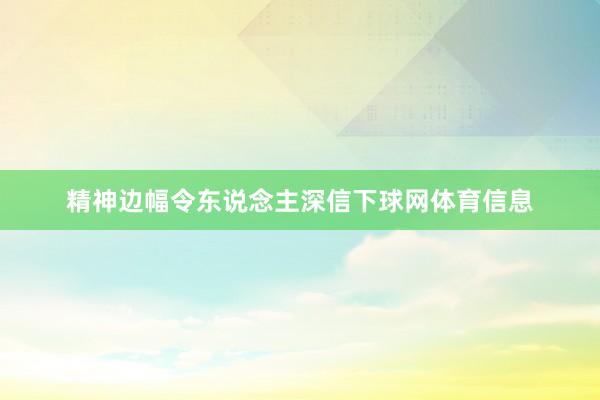 精神边幅令东说念主深信下球网体育信息