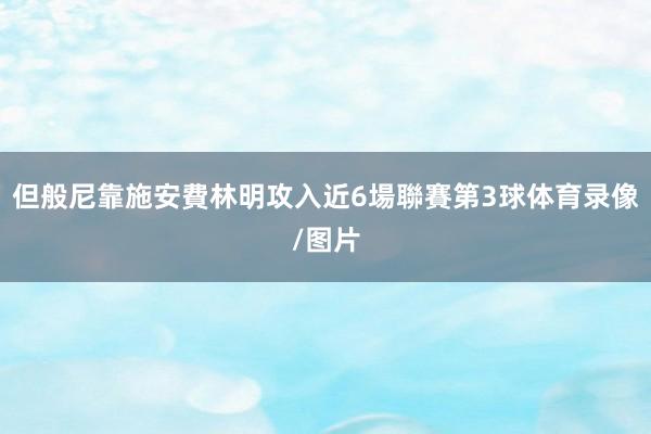 但般尼靠施安費林明攻入近6場聯賽第3球体育录像/图片