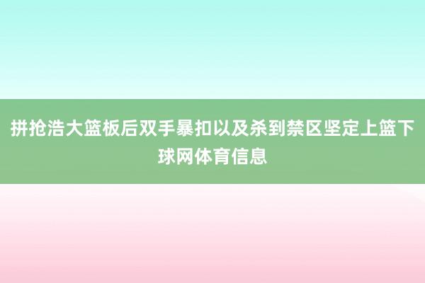 拼抢浩大篮板后双手暴扣以及杀到禁区坚定上篮下球网体育信息