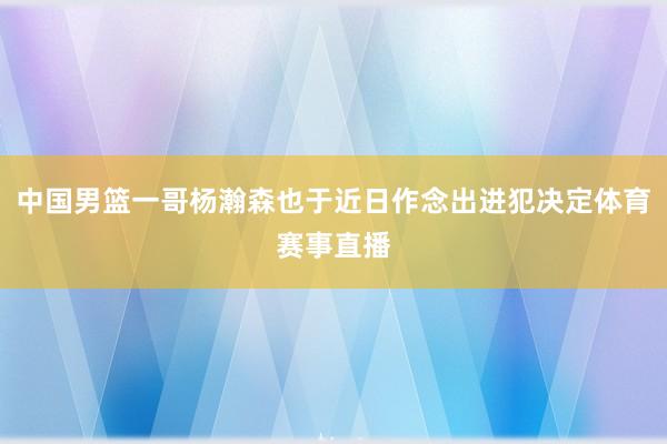 中国男篮一哥杨瀚森也于近日作念出进犯决定体育赛事直播