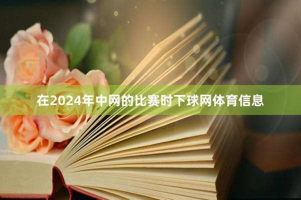 在2024年中网的比赛时下球网体育信息