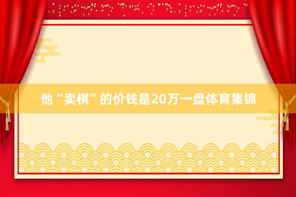 他“卖棋”的价钱是20万一盘体育集锦