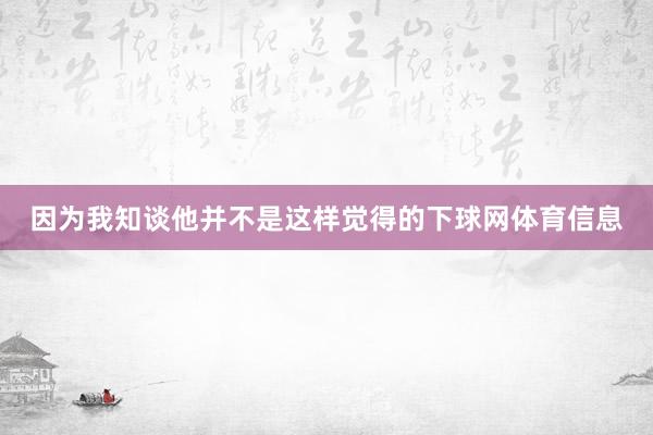 因为我知谈他并不是这样觉得的下球网体育信息