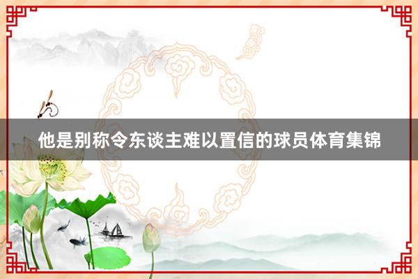 他是别称令东谈主难以置信的球员体育集锦