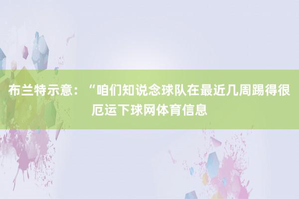 布兰特示意：“咱们知说念球队在最近几周踢得很厄运下球网体育信息