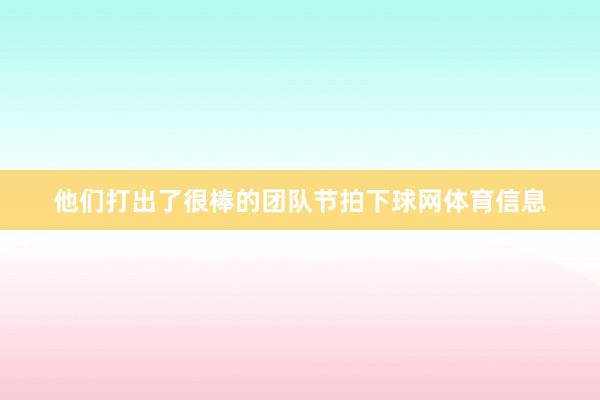 他们打出了很棒的团队节拍下球网体育信息