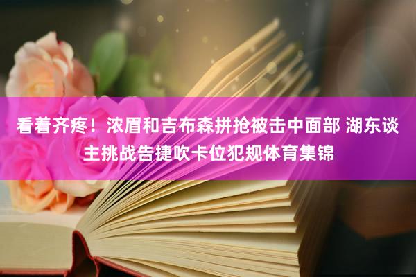 看着齐疼！浓眉和吉布森拼抢被击中面部 湖东谈主挑战告捷吹卡位犯规体育集锦