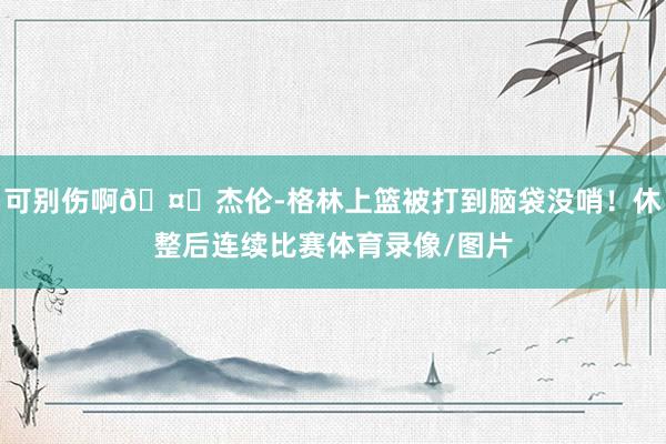 可别伤啊🤕杰伦-格林上篮被打到脑袋没哨！休整后连续比赛体育录像/图片