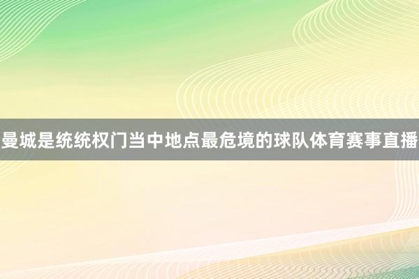 曼城是统统权门当中地点最危境的球队体育赛事直播