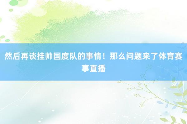 然后再谈挂帅国度队的事情！那么问题来了体育赛事直播