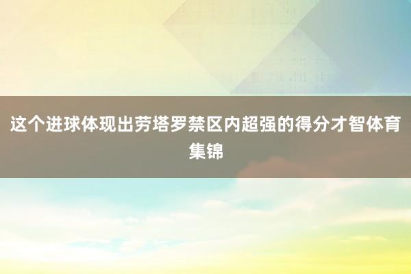 这个进球体现出劳塔罗禁区内超强的得分才智体育集锦