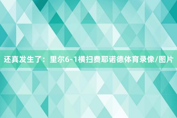 还真发生了：里尔6-1横扫费耶诺德体育录像/图片