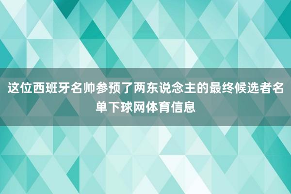 这位西班牙名帅参预了两东说念主的最终候选者名单下球网体育信息