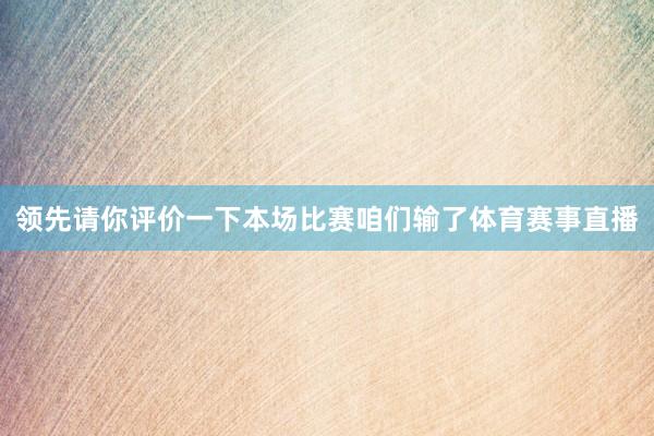 领先请你评价一下本场比赛咱们输了体育赛事直播