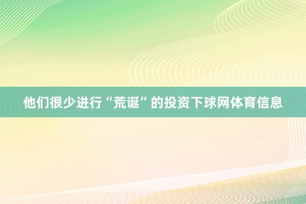 他们很少进行“荒诞”的投资下球网体育信息