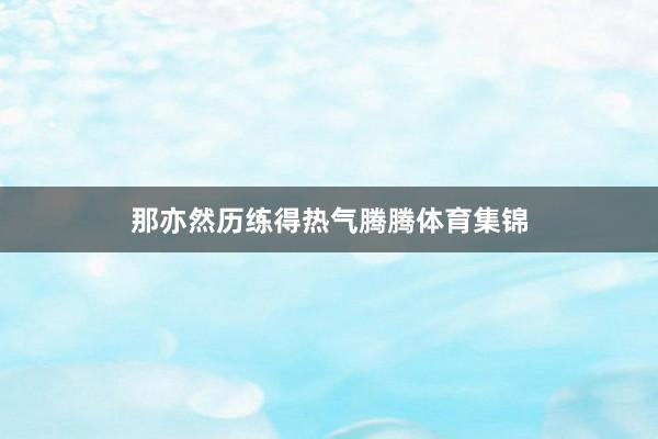 那亦然历练得热气腾腾体育集锦