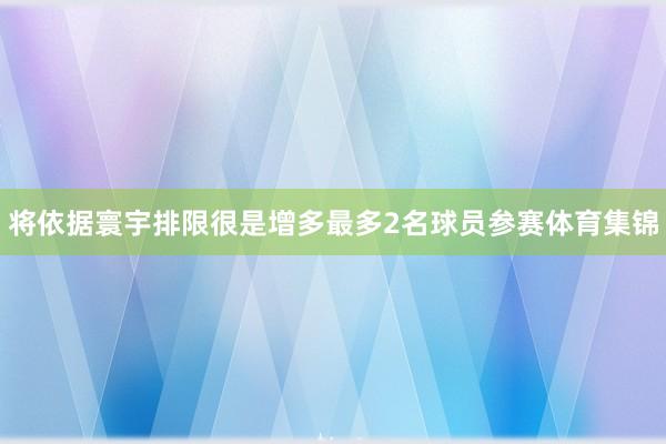 将依据寰宇排限很是增多最多2名球员参赛体育集锦