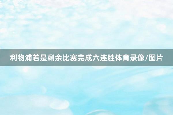 利物浦若是剩余比赛完成六连胜体育录像/图片